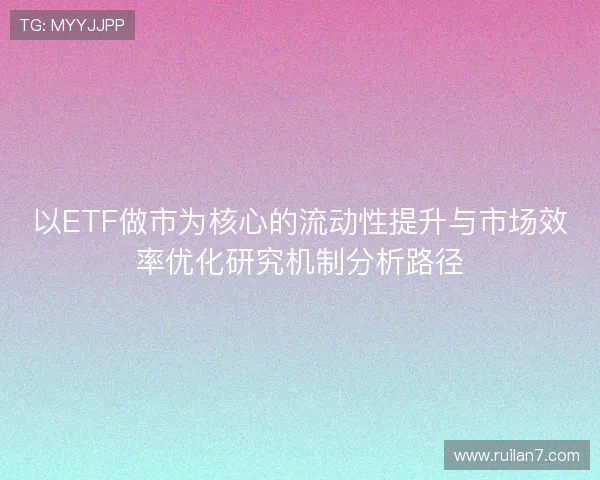 以ETF做市为核心的流动性提升与市场效率优化研究机制分析路径
