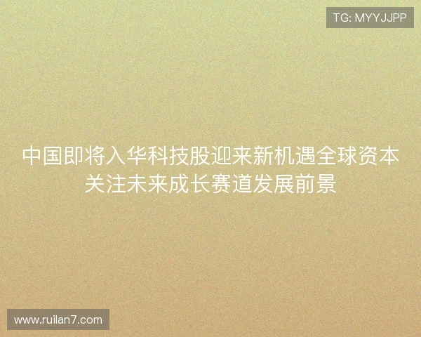 中国即将入华科技股迎来新机遇全球资本关注未来成长赛道发展前景 中国即将入华科技股迎来新机遇全球资本关注未来成长赛道发展前景