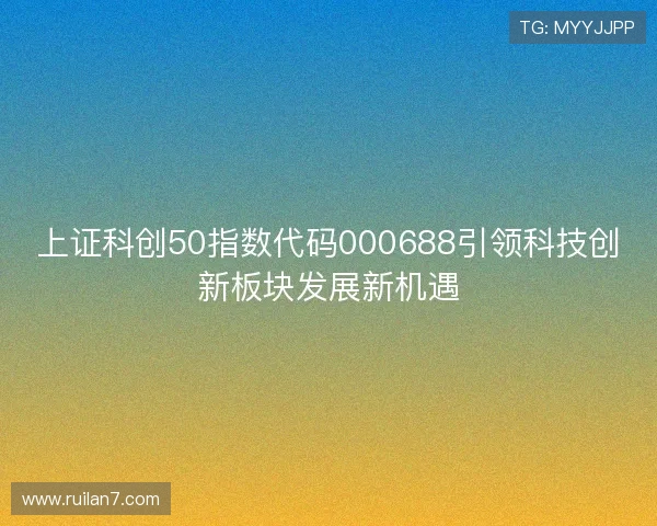 上证科创50指数代码000688引领科技创新板块发展新机遇 上证科创50指数代码000688引领科技创新板块发展新机遇